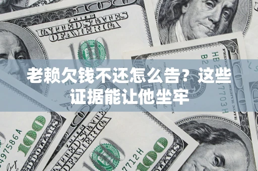 武汉老赖欠钱不还怎么告？这些证据能让他坐牢