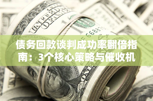 武汉债务回款谈判成功率翻倍指南：3个核心策略与催收机构避坑法则