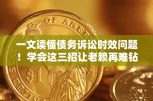 武汉一文读懂债务诉讼时效问题！学会这三招让老赖再难钻空子