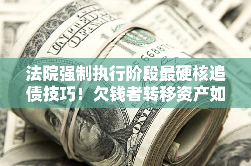 武汉法院强制执行阶段最硬核追债技巧！欠钱者转移资产如何破解？
