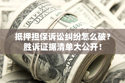 武汉抵押担保诉讼纠纷怎么破？胜诉证据清单大公开！