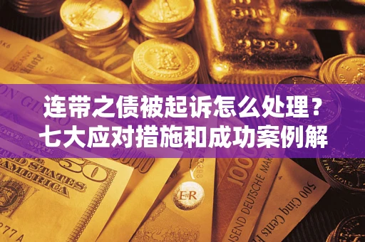 武汉连带之债被起诉怎么处理？七大应对措施和成功案例解析