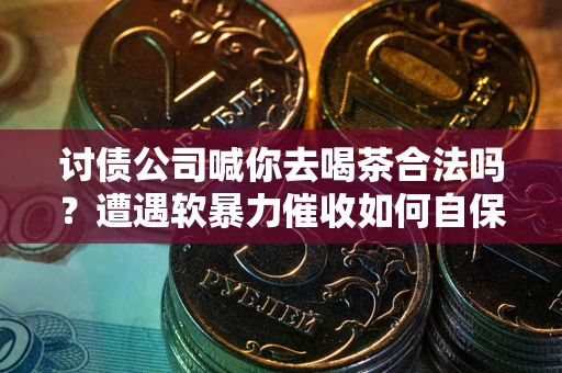 武汉讨债公司喊你去喝茶合法吗？遭遇软暴力催收如何自保？