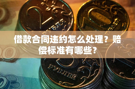 武汉借款合同违约怎么处理？赔偿标准有哪些？