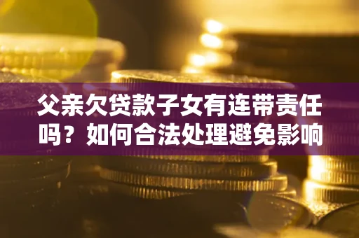 武汉父亲欠贷款子女有连带责任吗？如何合法处理避免影响？