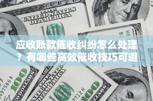 武汉应收账款催收纠纷怎么处理？有哪些高效催收技巧可避免坏账？