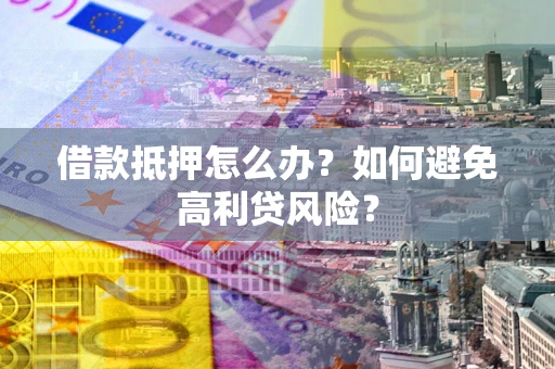 武汉借款抵押怎么办？如何避免高利贷风险？