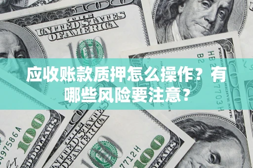 武汉应收账款质押怎么操作？有哪些风险要注意？